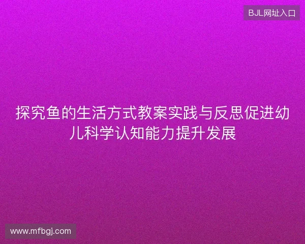 探究鱼的生活方式教案实践与反思促进幼儿科学认知能力提升发展